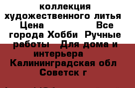 коллекция художественного литья › Цена ­ 1 200 000 - Все города Хобби. Ручные работы » Для дома и интерьера   . Калининградская обл.,Советск г.